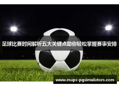 足球比赛时间解析五大关键点助你轻松掌握赛事安排