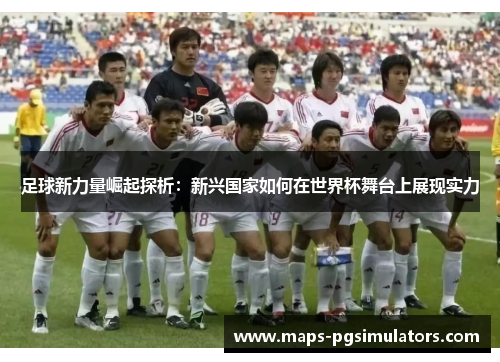 足球新力量崛起探析:新兴国家如何在世界杯舞台上展现实力 足球新力量崛起探析:新兴国家如何在世界杯舞台上展现实力
