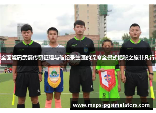 全面解码武磊传奇征程与破纪录生涯的深度全景式揭秘之旅非凡行