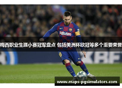 梅西职业生涯小赛冠军盘点 包括美洲杯欧冠等多个重要荣誉