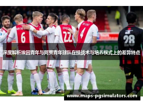 深度解析埃因青年与阿贾青年球队在技战术与培养模式上的差异特点