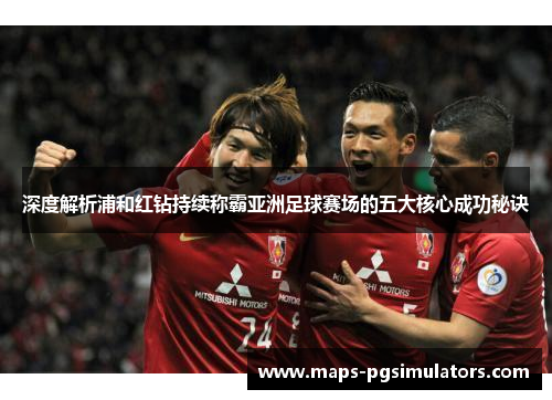 深度解析浦和红钻持续称霸亚洲足球赛场的五大核心成功秘诀