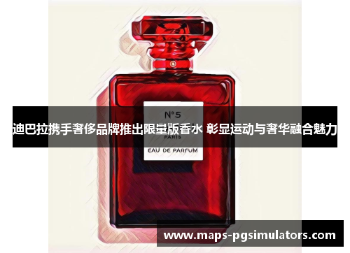 迪巴拉携手奢侈品牌推出限量版香水 彰显运动与奢华融合魅力 迪巴拉携手奢侈品牌推出限量版香水 彰显运动与奢华融合魅力