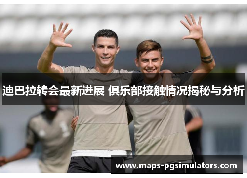 迪巴拉转会最新进展 俱乐部接触情况揭秘与分析 迪巴拉转会最新进展 俱乐部接触情况揭秘与分析