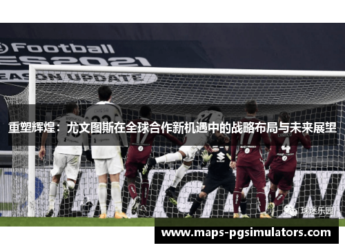 重塑辉煌：尤文图斯在全球合作新机遇中的战略布局与未来展望