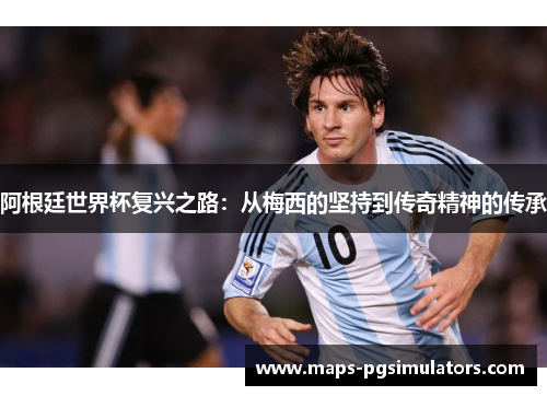 阿根廷世界杯复兴之路：从梅西的坚持到传奇精神的传承