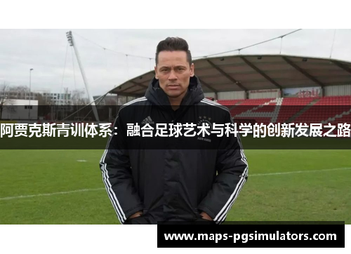 阿贾克斯青训体系：融合足球艺术与科学的创新发展之路