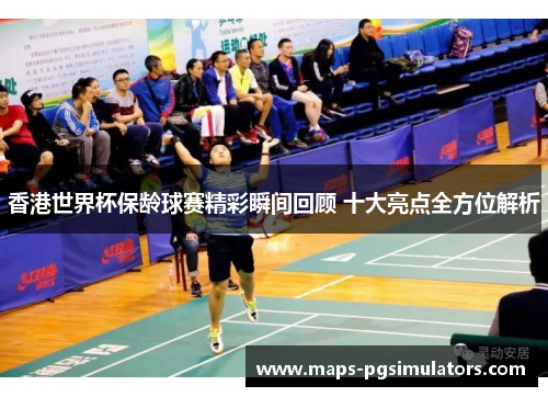 香港世界杯保龄球赛精彩瞬间回顾 十大亮点全方位解析 香港世界杯保龄球赛精彩瞬间回顾 十大亮点全方位解析