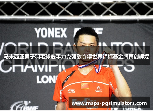 马来西亚男子羽毛球选手力克强敌夺得世界锦标赛金牌再创辉煌 马来西亚男子羽毛球选手力克强敌夺得世界锦标赛金牌再创辉煌