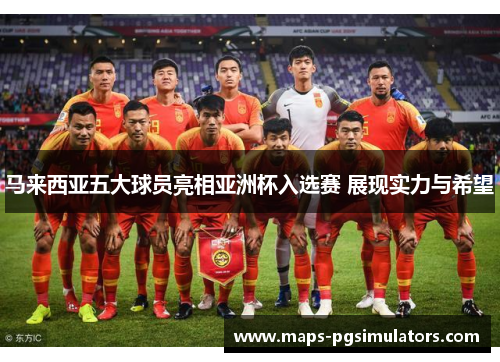马来西亚五大球员亮相亚洲杯入选赛 展现实力与希望 马来西亚五大球员亮相亚洲杯入选赛 展现实力与希望