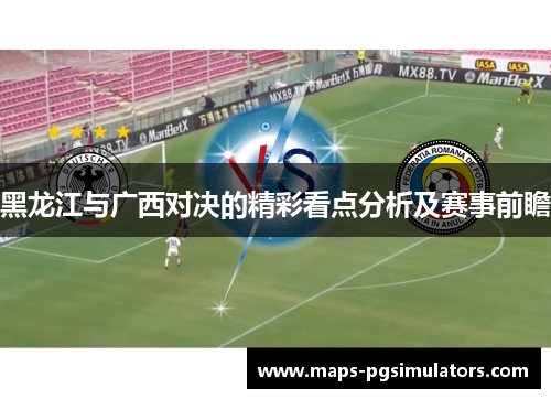 黑龙江与广西对决的精彩看点分析及赛事前瞻 黑龙江与广西对决的精彩看点分析及赛事前瞻