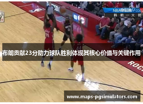布朗贡献23分助力球队胜利体现其核心价值与关键作用