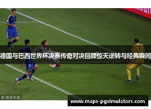 德国与巴西世界杯决赛传奇对决回顾惊天逆转与经典瞬间