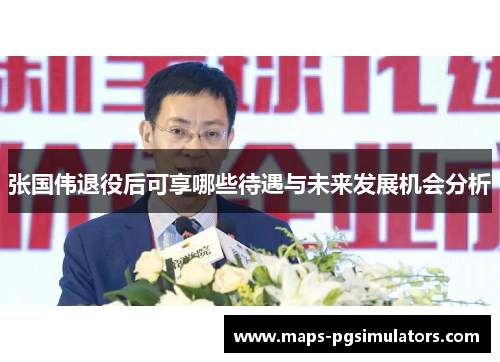 张国伟退役后可享哪些待遇与未来发展机会分析
