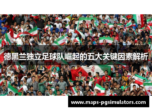 德黑兰独立足球队崛起的五大关键因素解析