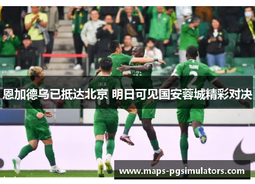 恩加德乌已抵达北京 明日可见国安蓉城精彩对决