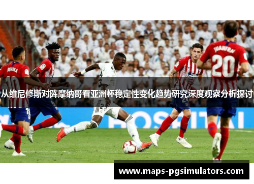 从维尼修斯对阵摩纳哥看亚洲杯稳定性变化趋势研究深度观察分析探讨