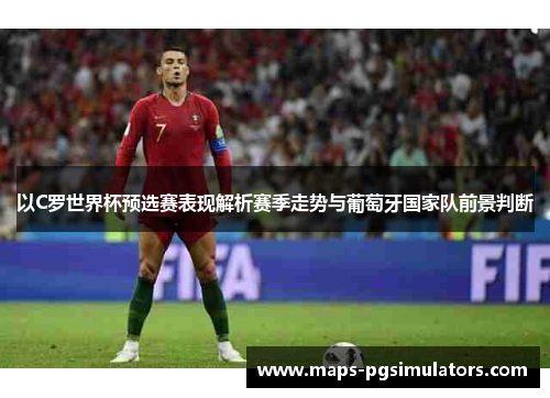 以C罗世界杯预选赛表现解析赛季走势与葡萄牙国家队前景判断
