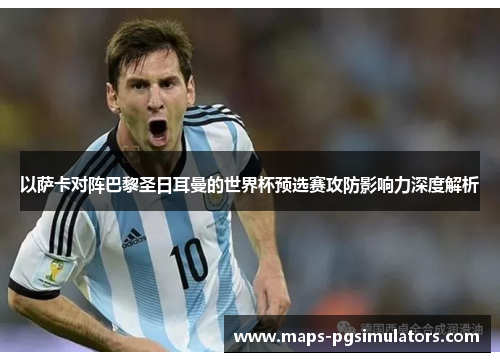 以萨卡对阵巴黎圣日耳曼的世界杯预选赛攻防影响力深度解析