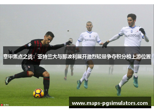 意甲焦点之战：亚特兰大与那波利展开激烈较量争夺积分榜上游位置