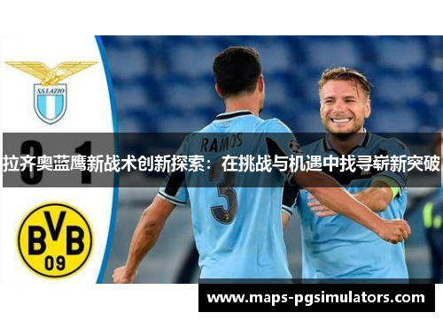 拉齐奥蓝鹰新战术创新探索：在挑战与机遇中找寻崭新突破