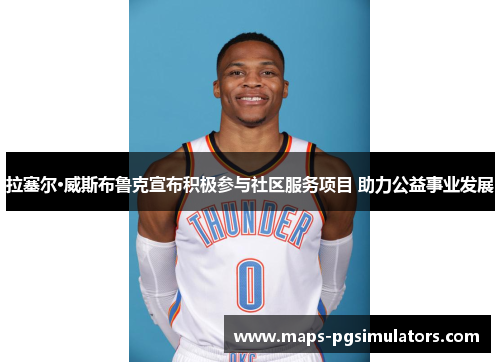 拉塞尔·威斯布鲁克宣布积极参与社区服务项目 助力公益事业发展 拉塞尔·威斯布鲁克宣布积极参与社区服务项目 助力公益事业发展