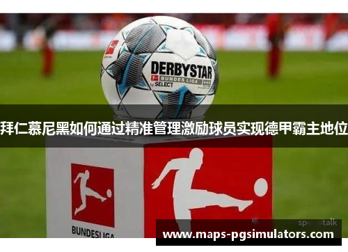 拜仁慕尼黑如何通过精准管理激励球员实现德甲霸主地位