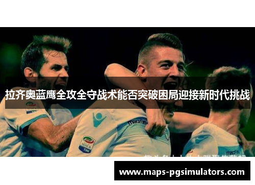 拉齐奥蓝鹰全攻全守战术能否突破困局迎接新时代挑战 拉齐奥蓝鹰全攻全守战术能否突破困局迎接新时代挑战