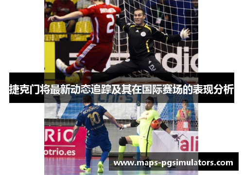 捷克门将最新动态追踪及其在国际赛场的表现分析
