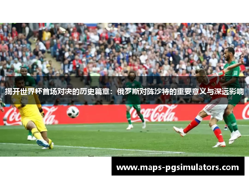 揭开世界杯首场对决的历史篇章：俄罗斯对阵沙特的重要意义与深远影响