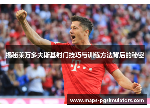 揭秘莱万多夫斯基射门技巧与训练方法背后的秘密