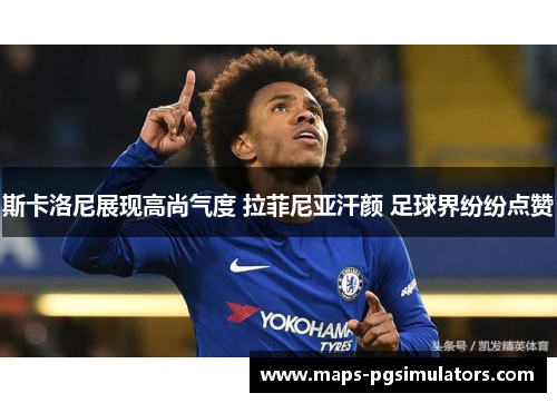 斯卡洛尼展现高尚气度 拉菲尼亚汗颜 足球界纷纷点赞