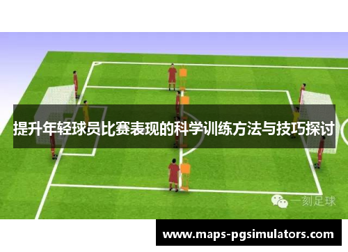 提升年轻球员比赛表现的科学训练方法与技巧探讨