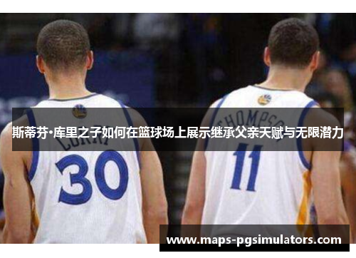 斯蒂芬·库里之子如何在篮球场上展示继承父亲天赋与无限潜力