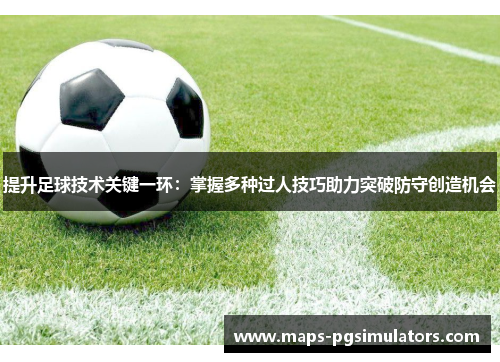 提升足球技术关键一环：掌握多种过人技巧助力突破防守创造机会