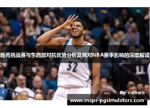 新秀挑战赛与东西部对抗优势分析及其对NBA赛季影响的深度解读