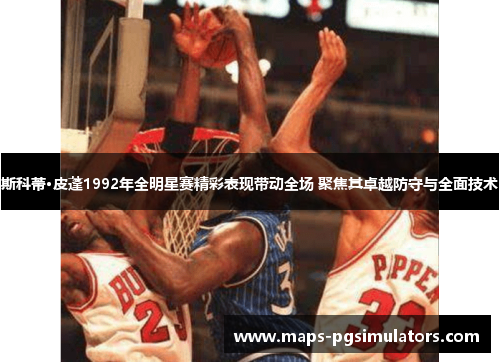 斯科蒂·皮蓬1992年全明星赛精彩表现带动全场 聚焦其卓越防守与全面技术