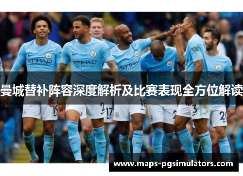 曼城替补阵容深度解析及比赛表现全方位解读