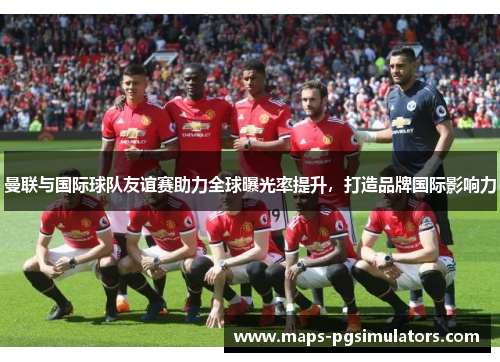 曼联与国际球队友谊赛助力全球曝光率提升，打造品牌国际影响力