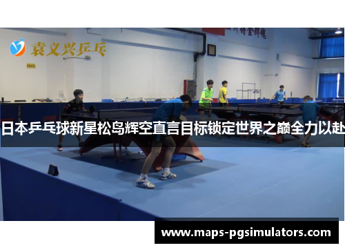 日本乒乓球新星松岛辉空直言目标锁定世界之巅全力以赴