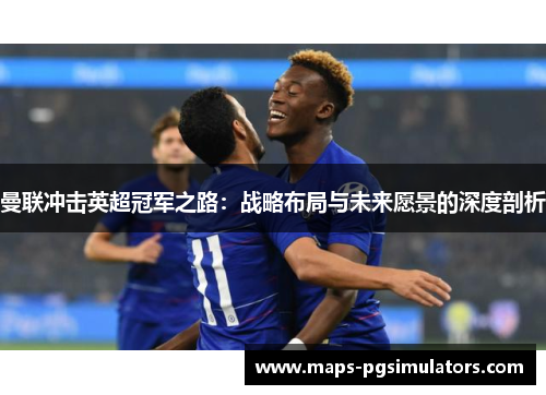 曼联冲击英超冠军之路：战略布局与未来愿景的深度剖析