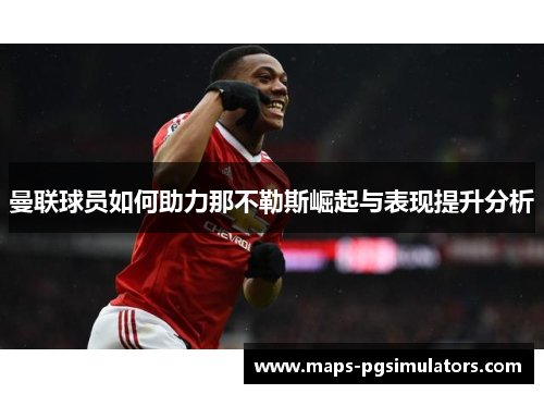 曼联球员如何助力那不勒斯崛起与表现提升分析