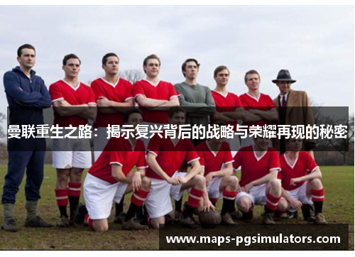 曼联重生之路:揭示复兴背后的战略与荣耀再现的秘密 曼联重生之路:揭示复兴背后的战略与荣耀再现的秘密