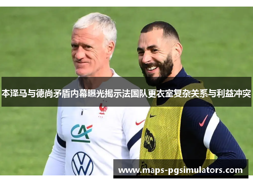 本泽马与德尚矛盾内幕曝光揭示法国队更衣室复杂关系与利益冲突