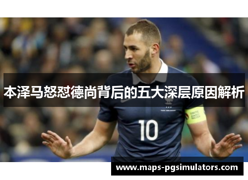 本泽马怒怼德尚背后的五大深层原因解析 本泽马怒怼德尚背后的五大深层原因解析