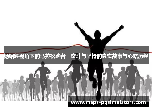 杨绍辉视角下的马拉松跑者：奋斗与坚持的真实故事与心路历程