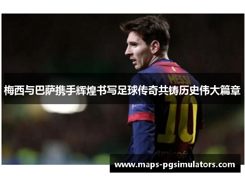 梅西与巴萨携手辉煌书写足球传奇共铸历史伟大篇章 梅西与巴萨携手辉煌书写足球传奇共铸历史伟大篇章