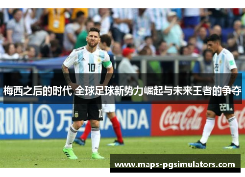 梅西之后的时代 全球足球新势力崛起与未来王者的争夺 梅西之后的时代 全球足球新势力崛起与未来王者的争夺