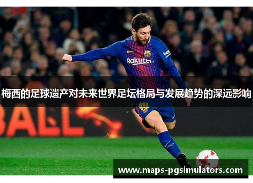 梅西的足球遗产对未来世界足坛格局与发展趋势的深远影响