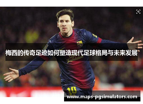 梅西的传奇足迹如何塑造现代足球格局与未来发展